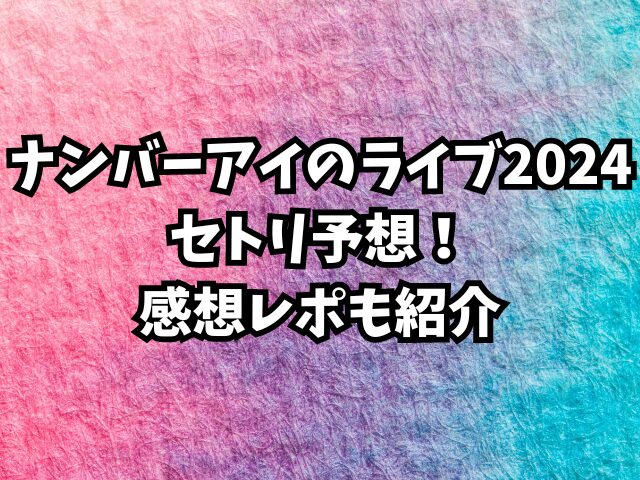 ナンバーアイのライブ2024セトリ予想！感想レポも紹介