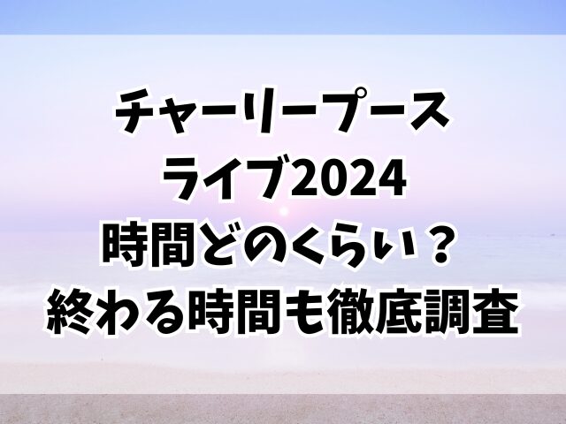 チャーリープースのライブ2024時間どのくらい？終わる時間も徹底調査