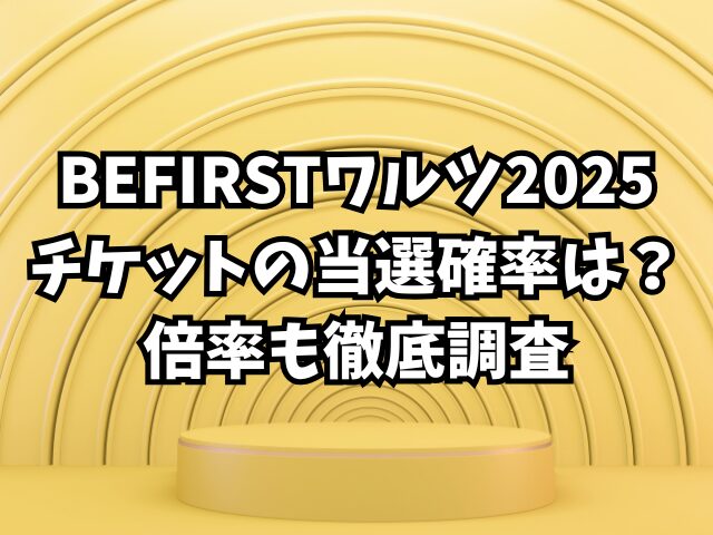 BEFIRSTワルツ2025チケットの当選確率は？倍率も徹底調査