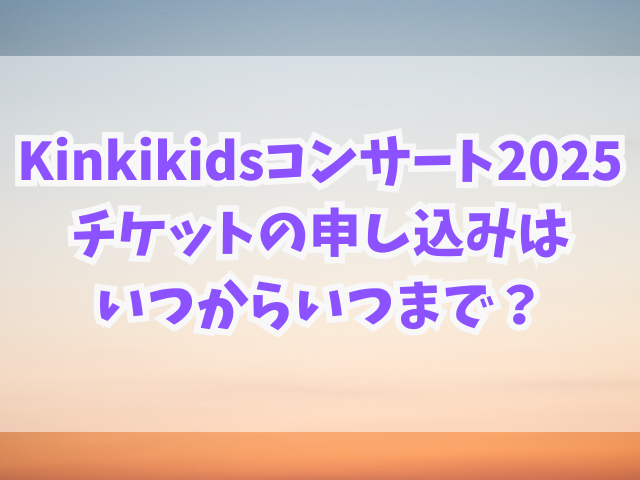 Kinkikidsコンサート2025倍率は？チケット申し込みはいつからいつまで？