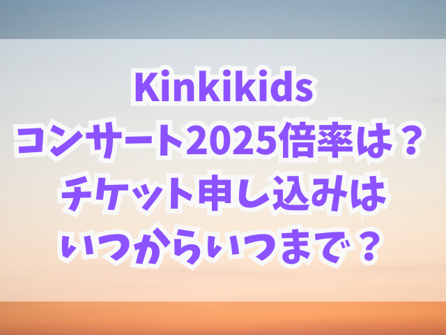 Kinkikidsコンサート2025倍率は？チケット申し込みはいつからいつまで？