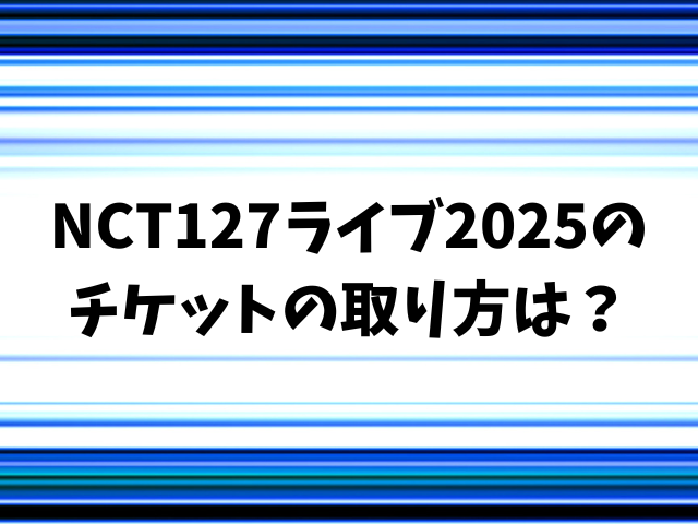 NCT127ライブ2025チケット取り方は？一般発売はいつからいつまで？