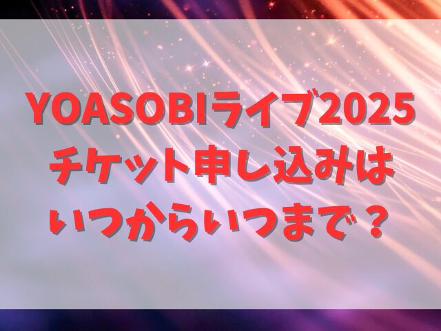 YOASOBIライブ2025チケット申し込みはいつからいつまで？やり方も徹底解説！