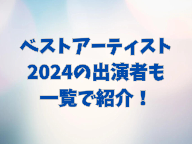 ベストアーティスト2024の出演者も一覧で紹介！