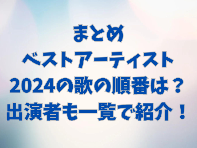 ベストアーティスト2024の歌の順番は？出演者も一覧で紹介！