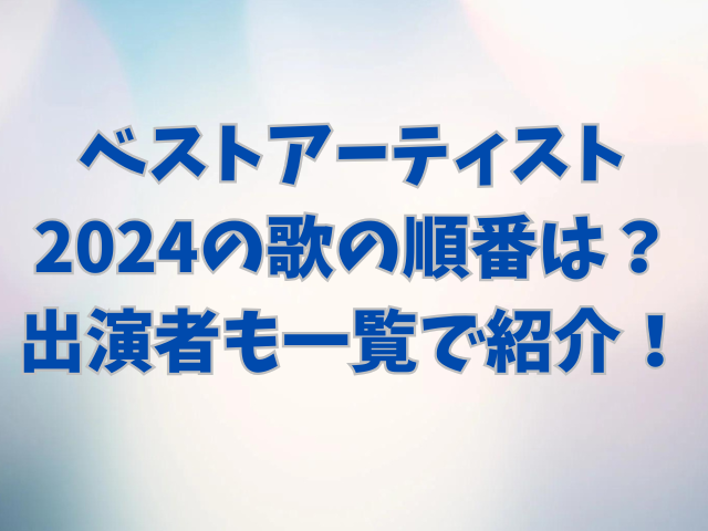 ベストアーティスト2024の歌の順番は？出演者も一覧で紹介！