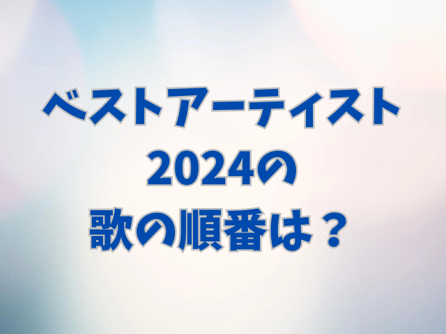 ベストアーティスト2024の歌の順番は？出演者も一覧で紹介！