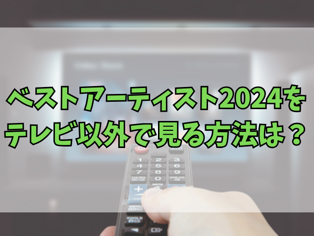 ベストアーティスト2024テレビ以外で見る方法は？再放送についても紹介