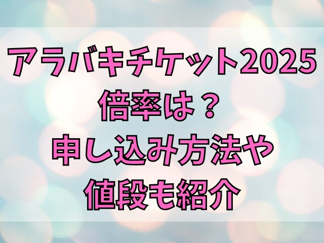 アラバキチケット2025倍率は？申し込み方法や値段も紹介