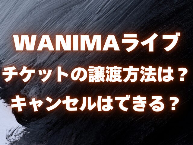 WANIMAライブ チケットの譲渡方法は？ キャンセルはできる？