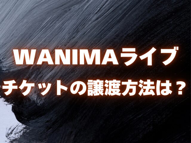 WANIMAライブ チケットの譲渡方法は？ キャンセルはできる？