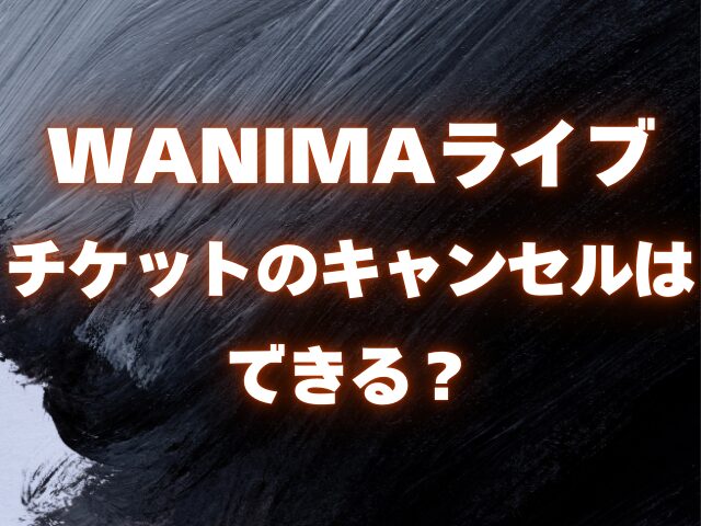 WANIMAライブ チケットの譲渡方法は？ キャンセルはできる？