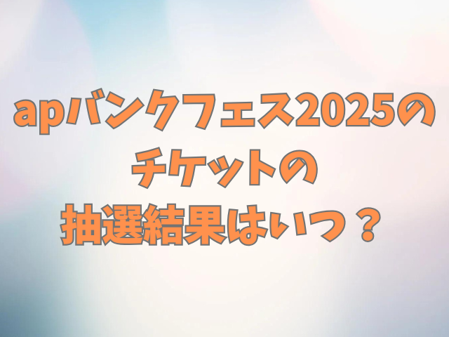 apバンクフェス2025チケットの倍率は？抽選結果はいつ？