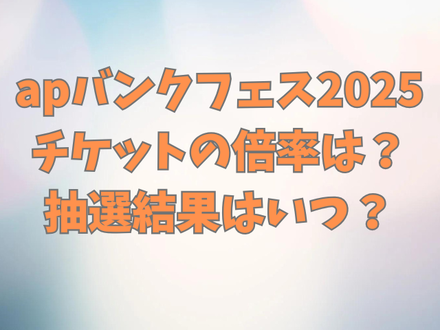 apバンクフェス2025チケットの倍率は？抽選結果はいつ？