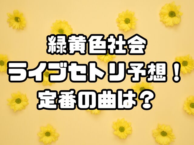 緑黄色社会のライブセトリ予想！定番の曲は？