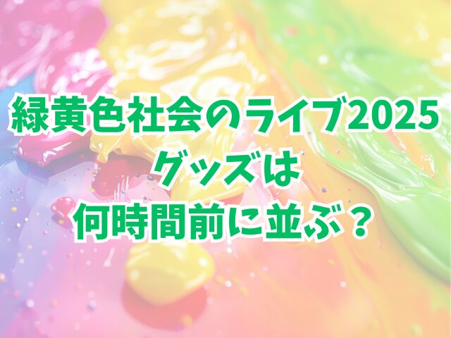 緑黄色社会のライブ2025グッズは何時間前に並ぶ？当日でも買える？