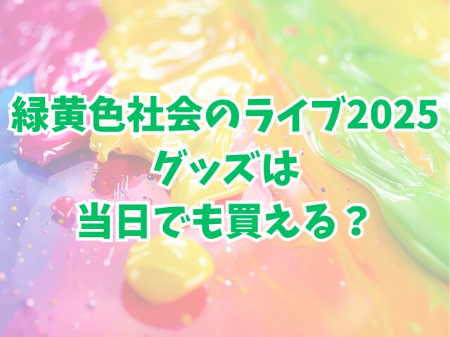 緑黄色社会のライブ2025グッズは何時間前に並ぶ？当日でも買える？