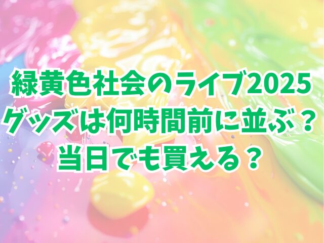 緑黄色社会のライブ2025グッズは何時間前に並ぶ？当日でも買える？