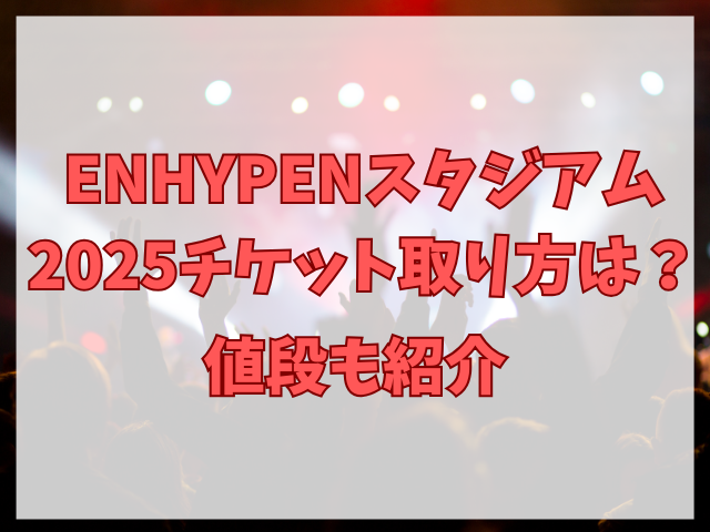 ENHYPENスタジアム2025チケット取り方は？値段も紹介