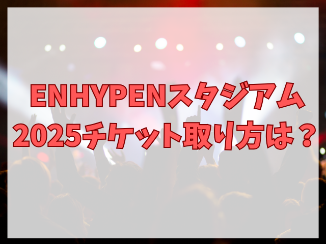 ENHYPENスタジアム2025チケット取り方は？値段も紹介