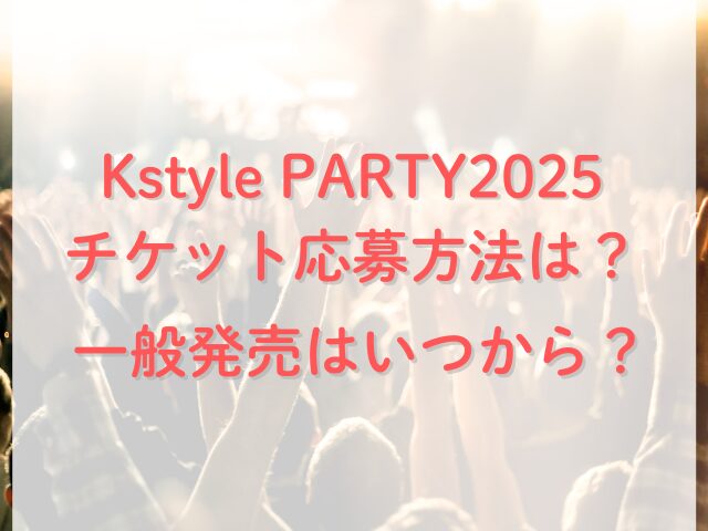 Kstyle PARTY2025チケット応募方法は？一般発売はいつから？