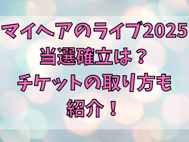 マイヘアのライブ2025当選確立は？チケットの取り方も紹介