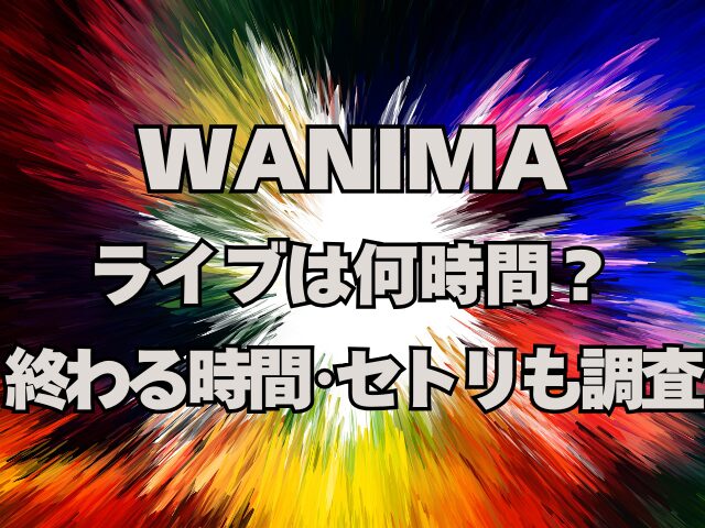 WANIMAのライブは何時間？終わる時間やセトリも調査