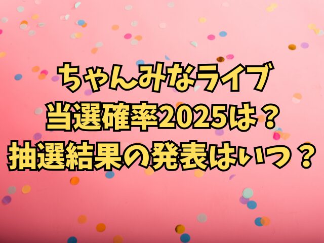 ちゃんみなライブ当選確率2025は？抽選結果の発表はいつ？