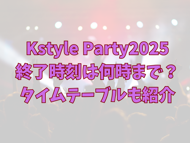 Kstyle Party2025終了時刻は何時まで？タイムテーブルも紹介