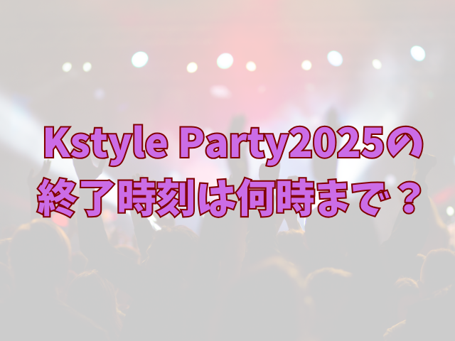 Kstyle Party2025終了時刻は何時まで？タイムテーブルも紹介